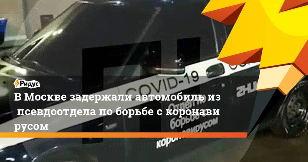 ВМоскве задержали автомобиль изпсевдоотдела поборьбе скоронавирусом