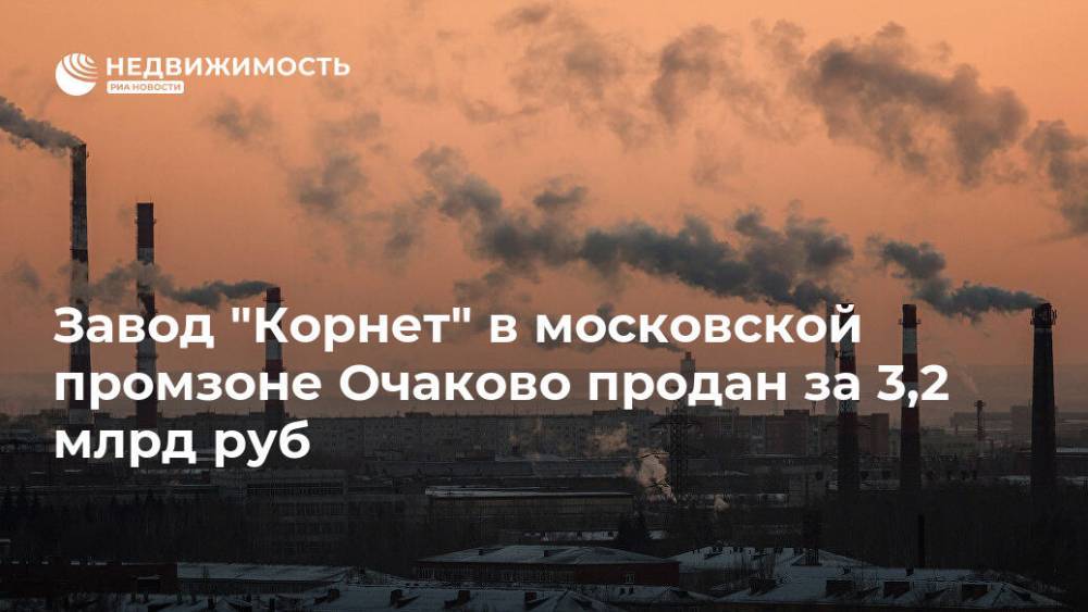 Завод "Корнет" в московской промзоне Очаково продан за 3,2 млрд руб