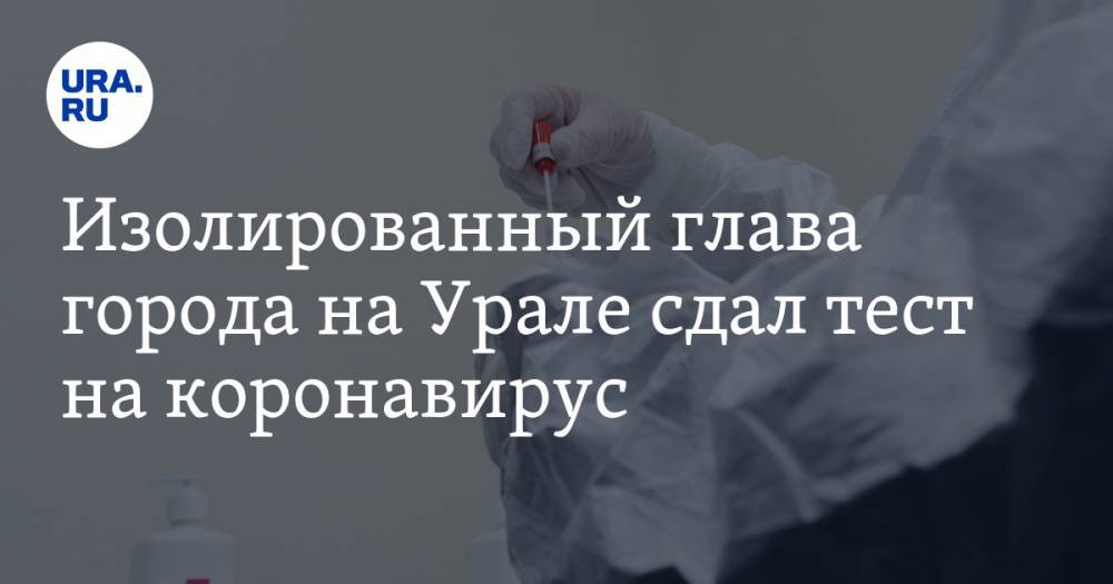 Изолированный глава города на Урале сдал тест на коронавирус