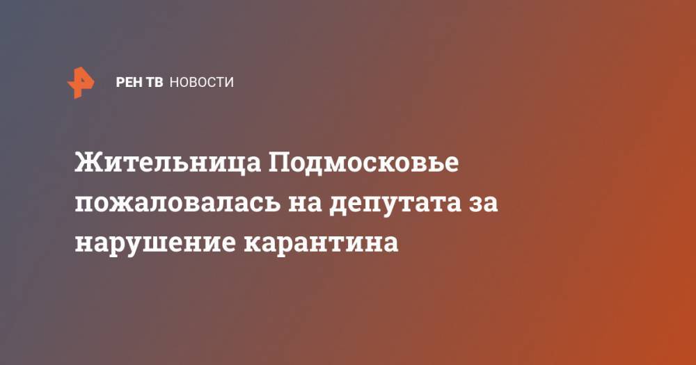 Жительница Подмосковье пожаловалась на депутата за нарушение карантина