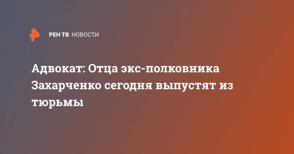 Адвокат: Отца экс-полковника Захарченко сегодня выпустят из тюрьмы