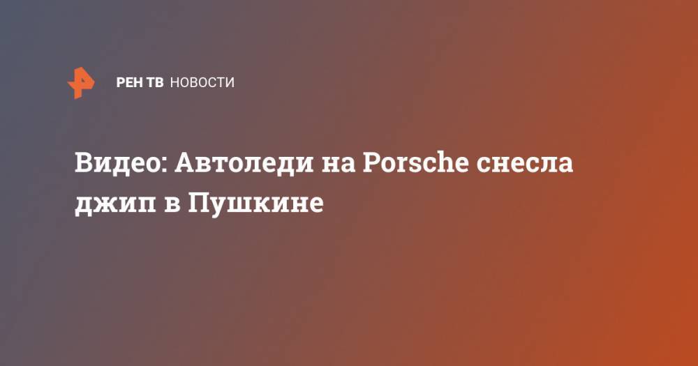 Видео: Автоледи на Porsche снесла джип в Пушкине