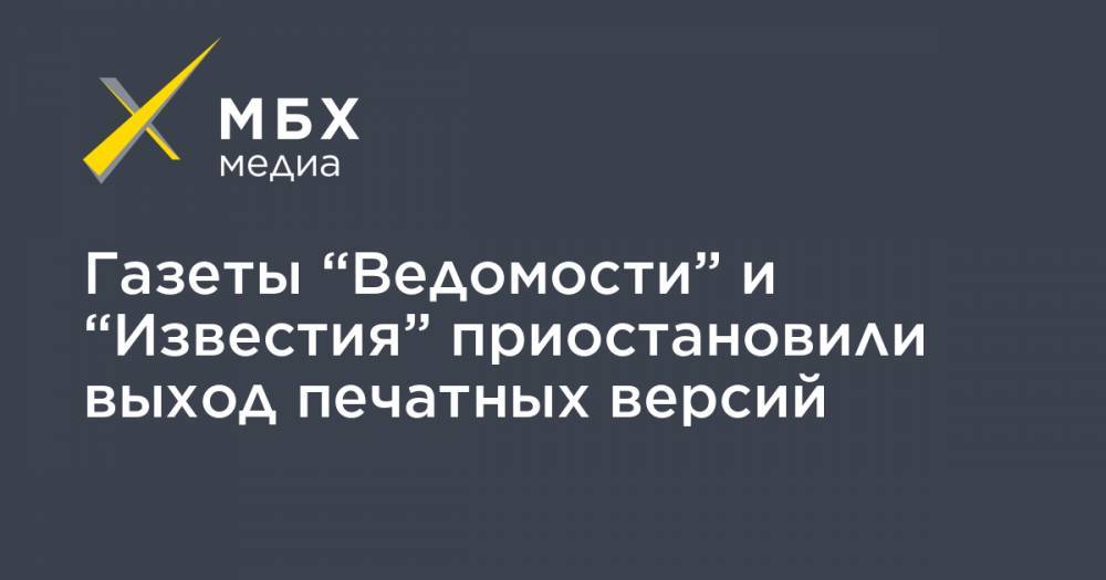 Газеты “Ведомости” и “Известия” приостановили выход печатных версий