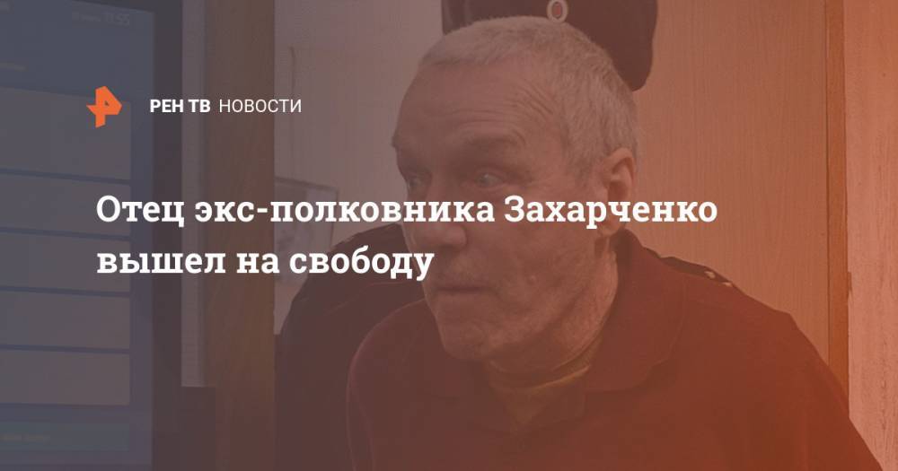 Отец экс-полковника Захарченко вышел на свободу