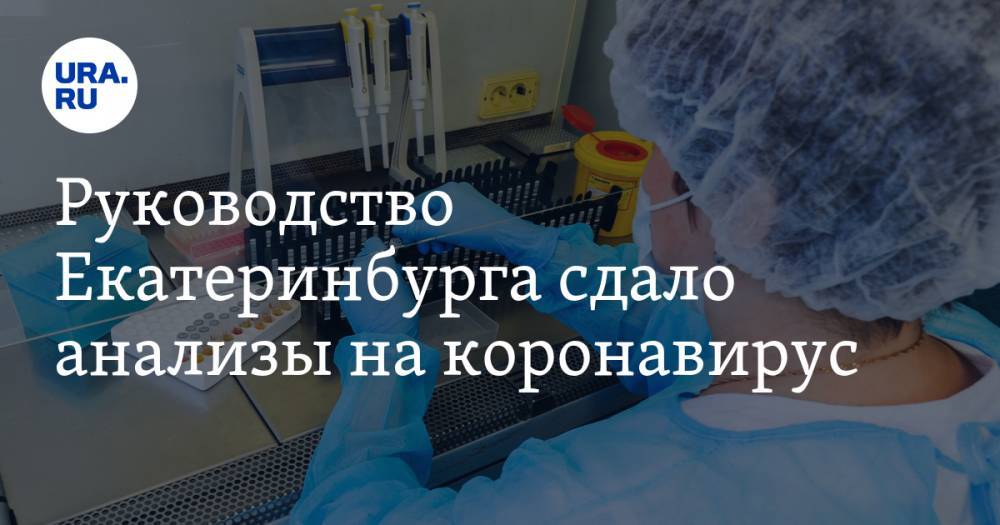 Руководство Екатеринбурга сдало анализы на коронавирус
