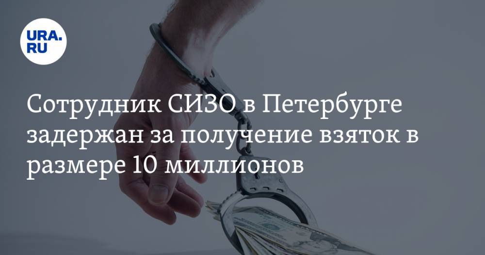 Сотрудник СИЗО в Петербурге задержан за получение взяток в размере 10 миллионов