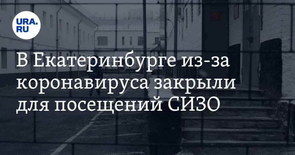 В Екатеринбурге из-за коронавируса закрыли для посещений СИЗО