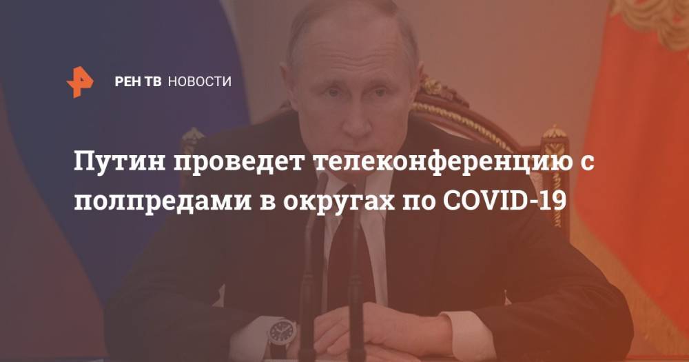 Путин проведет телеконференцию с полпредами в округах по COVID-19