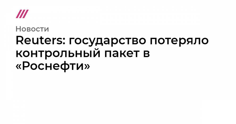 Reuters: государство потеряло контрольный пакет в «Роснефти»