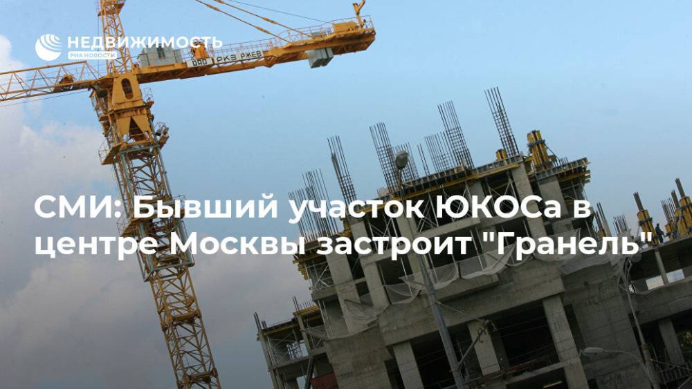 СМИ: Бывший участок ЮКОСа в центре Москвы застроит "Гранель"