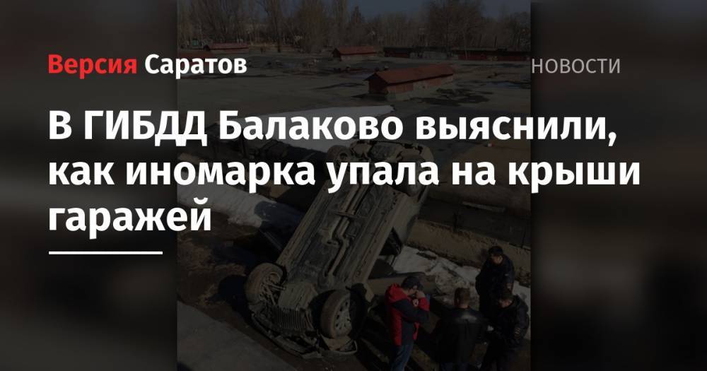 В ГИБДД Балаково выяснили, как иномарка упала на крыши гаражей