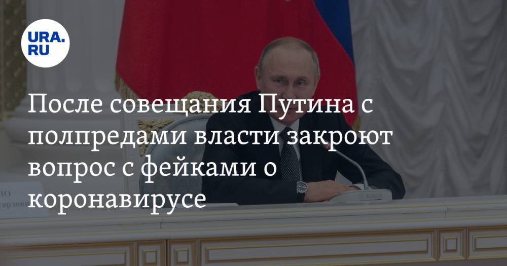 После совещания Путина с полпредами власти закроют вопрос с фейками о коронавирусе