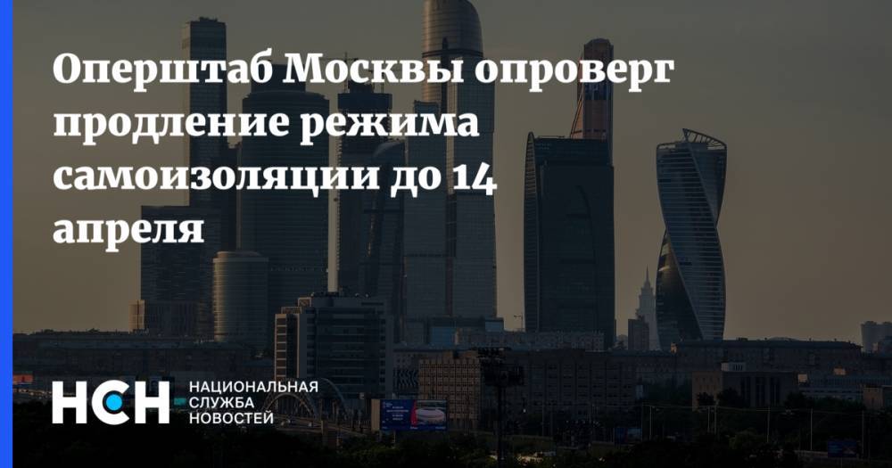 Оперштаб Москвы опроверг продление режима самоизоляции до 14 апреля
