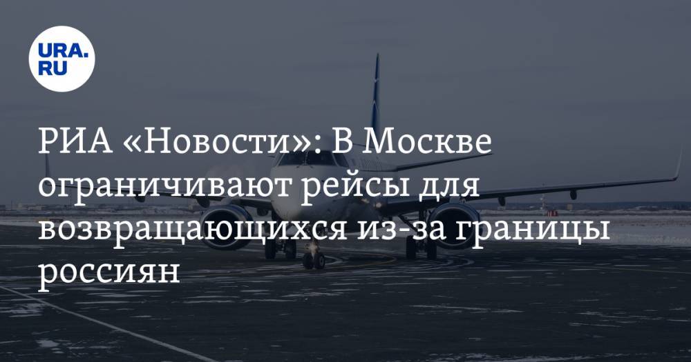 РИА «Новости»: В Москве ограничивают рейсы для возвращающихся из-за границы россиян