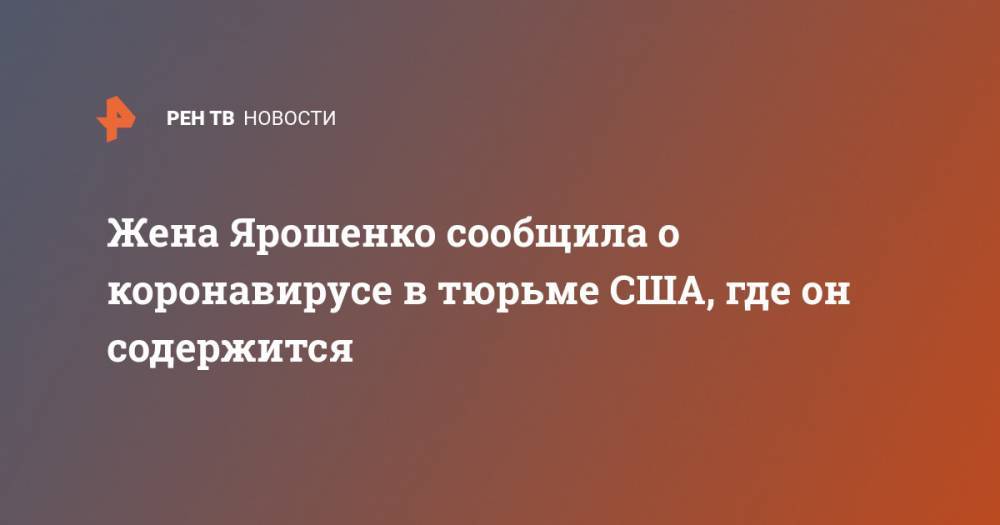 Жена Ярошенко сообщила о коронавирусе в тюрьме США, где он содержится