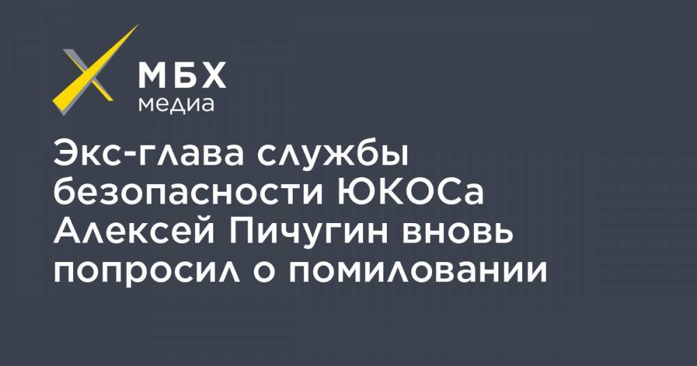 Экс-глава службы безопасности ЮКОСа Алексей Пичугин вновь попросил о помиловании