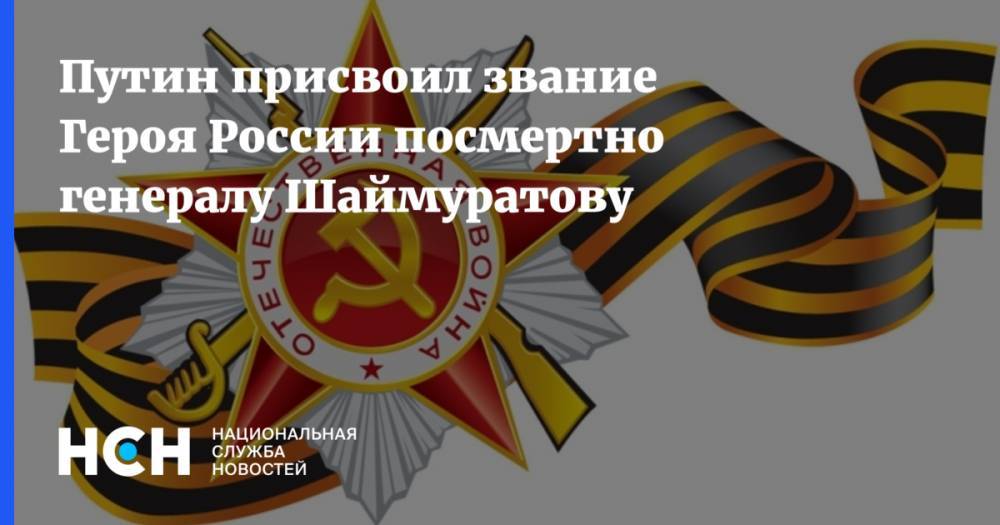 Путин присвоил звание Героя России посмертно генералу Шаймуратову