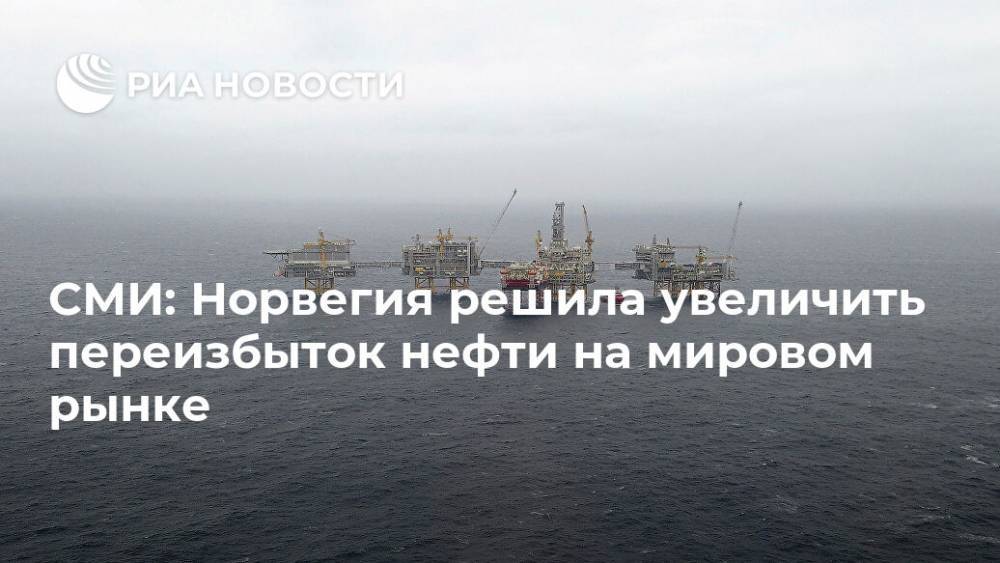 СМИ: Норвегия решила увеличить переизбыток нефти на мировом рынке - ria.ru - Москва - Норвегия