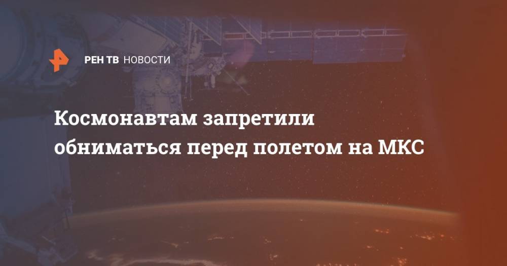 Космонавтам запретили обниматься перед полетом на МКС - ren.tv