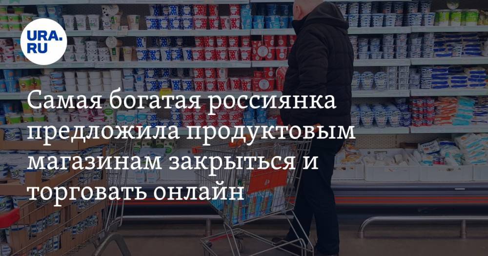 Самая богатая россиянка предложила продуктовым магазинам закрыться и торговать онлайн