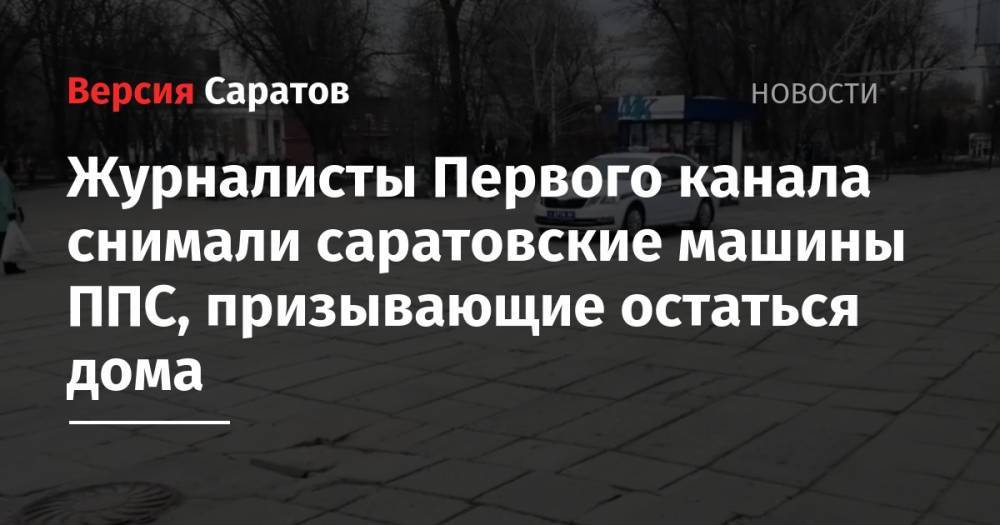 Журналисты Первого канала снимали саратовские машины ППС, призывающие остаться дома