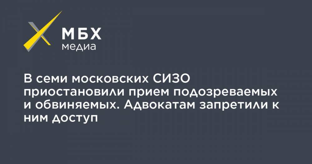 В семи московских СИЗО приостановили прием подозреваемых и обвиняемых. Адвокатам запретили к ним доступ
