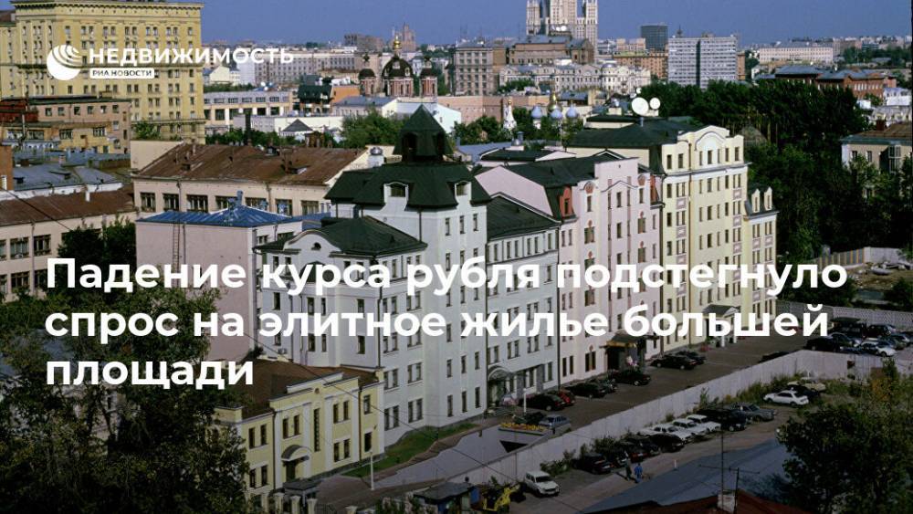 Падение курса рубля подстегнуло спрос на элитное жилье большей площади