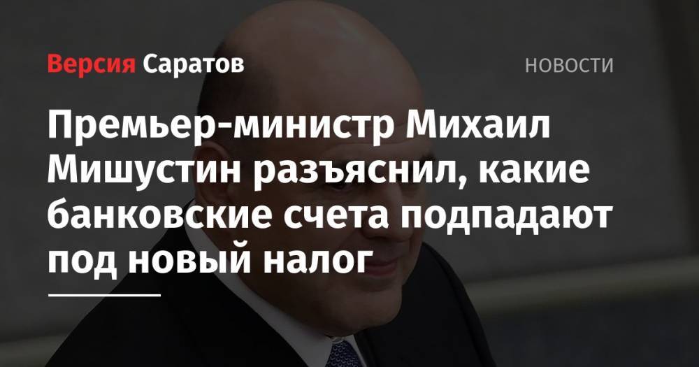 Премьер-министр Михаил Мишустин разъяснил, какие банковские счета подпадают под новый налог
