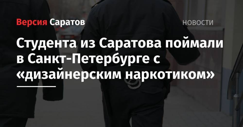 Студента из Саратова поймали в Санкт-Петербурге с «дизайнерским наркотиком»