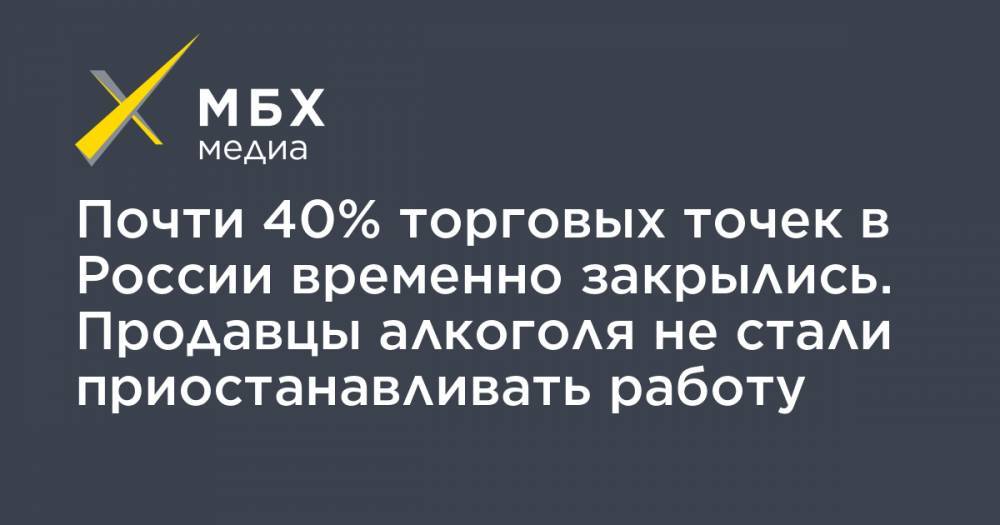 Почти 40% торговых точек в России временно закрылись. Продавцы алкоголя не стали приостанавливать работу