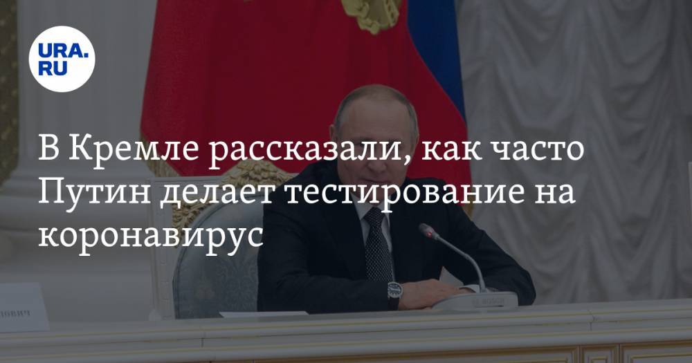 В Кремле рассказали, как часто Путин делает тестирование на коронавирус