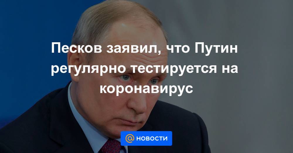 Песков заявил, что Путин регулярно тестируется на коронавирус