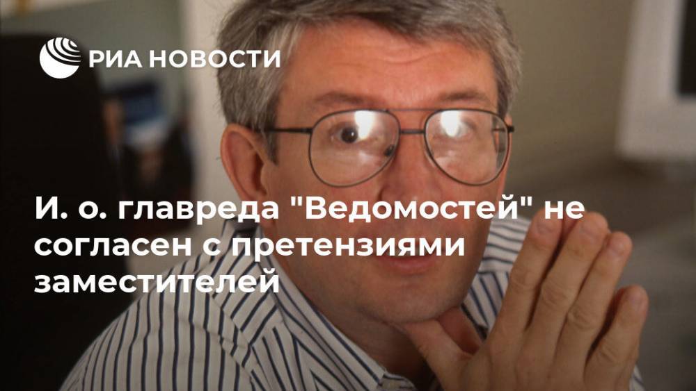 И. о. главреда "Ведомостей" не согласен с претензиями заместителей