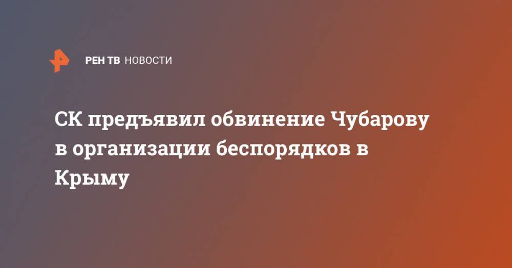 СК предъявил обвинение Чубарову в организации беспорядков в Крыму