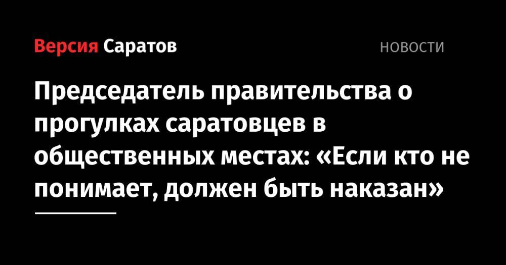 Председатель правительства о прогулках саратовцев в общественных местах: «Если кто не понимает, должен быть наказан»