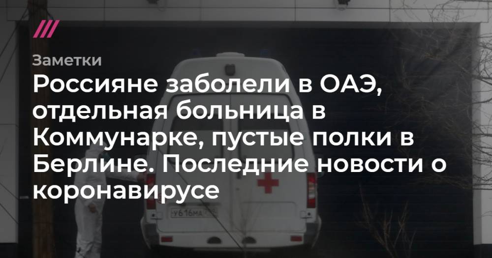 Россияне заболели в ОАЭ, отдельная больница в Коммунарке, пустые полки в Берлине. Последние новости о коронавирусе