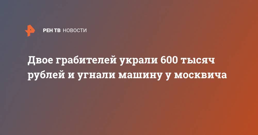 Двое грабителей украли 600 тысяч рублей и угнали машину у москвича