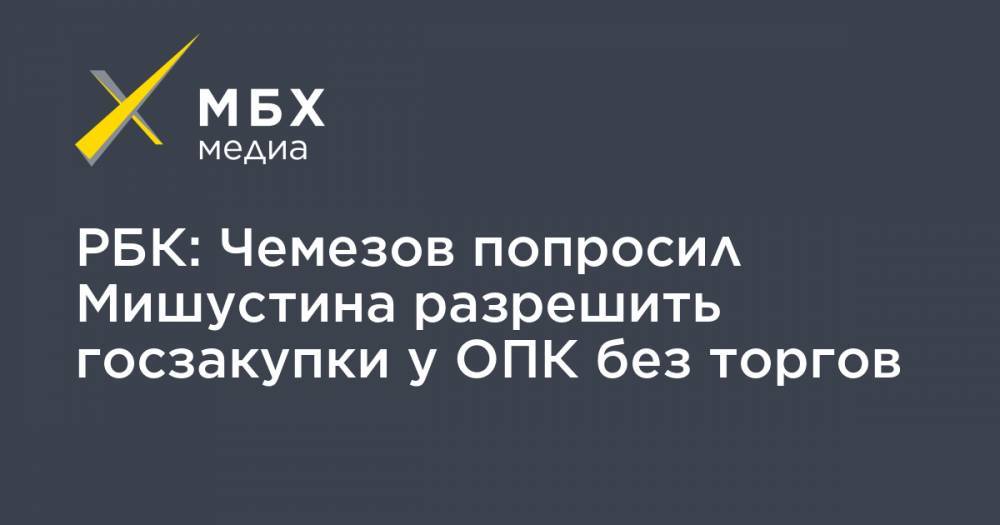 РБК: Чемезов попросил Мишустина разрешить госзакупки у ОПК без торгов