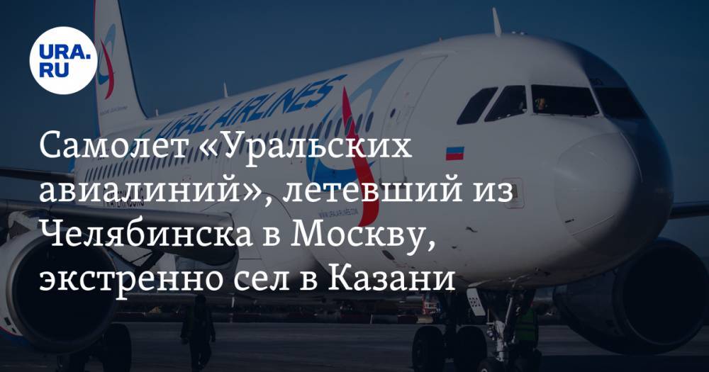 Самолет «Уральских авиалиний», летевший из Челябинска в Москву, экстренно сел в Казани