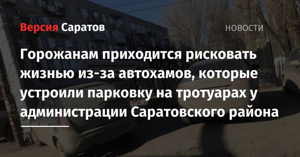 Горожанам приходится рисковать жизнью из-за автохамов, которые устроили парковку на тротуарах у администрации Саратовского района