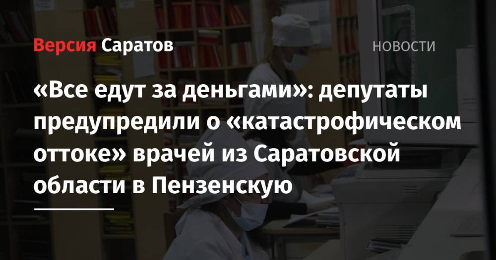 «Все едут за деньгами»: депутаты предупредили о «катастрофическом оттоке» врачей из Саратовской области в Пензенскую