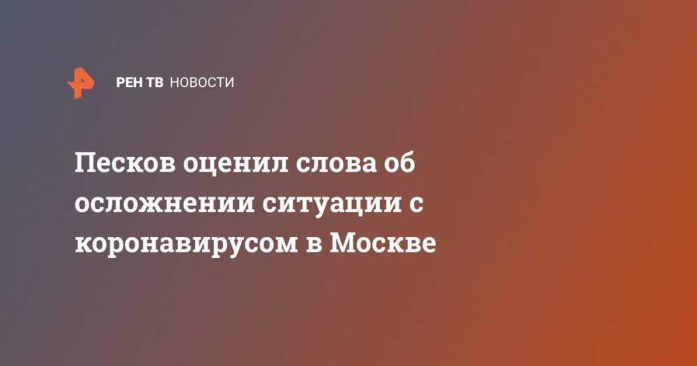 Песков оценил слова об осложнении ситуации с коронавирусом в Москве