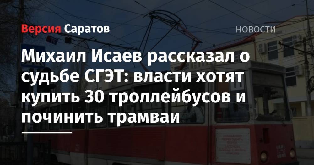 Михаил Исаев рассказал о судьбе СГЭТ: власти хотят купить 30 троллейбусов и починить трамваи