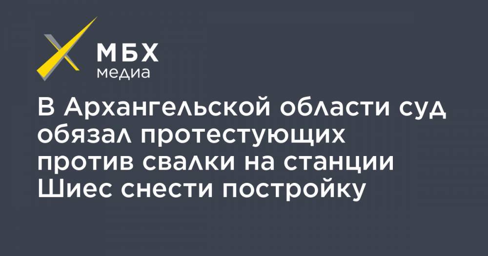 В Архангельской области суд обязал протестующих против свалки на станции Шиес снести постройку