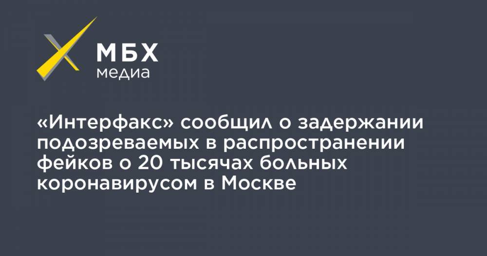 «Интерфакс» сообщил о задержании подозреваемых в распространении фейков о 20 тысячах больных коронавирусом в Москве