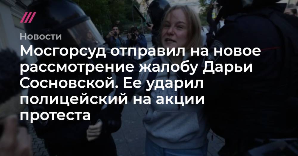 Мосгорсуд отправил на новое рассмотрение жалобу Дарьи Сосновской. Ее ударил полицейский на акции протеста