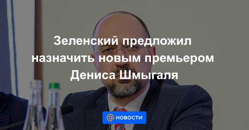 Зеленский предложил назначить новым премьером Дениса Шмыгаля