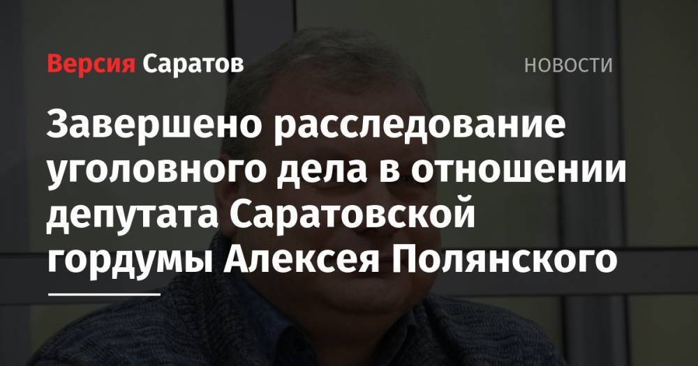 Завершено расследование уголовного дела в отношении депутата Саратовской гордумы Алексея Полянского