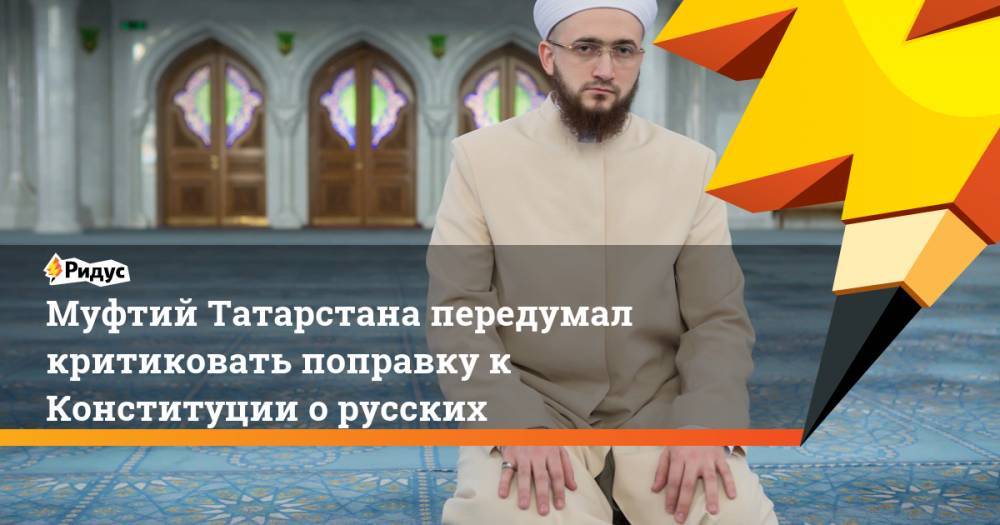 Муфтий Татарстана передумал критиковать поправку к Конституции о русских