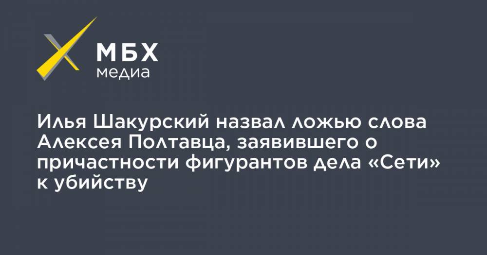 Илья Шакурский назвал ложью слова Алексея Полтавца, заявившего о причастности фигурантов дела «Сети» к убийству